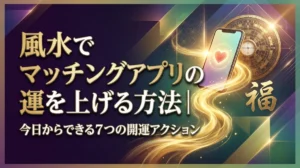 風水でマッチングアプリの運を上げる方法｜今日からできる7つの開運アクション